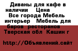 Диваны для кафе в наличии  › Цена ­ 6 900 - Все города Мебель, интерьер » Мебель для баров, ресторанов   . Тверская обл.,Кашин г.